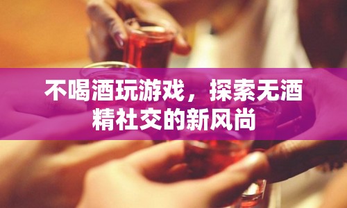 探索無酒精社交，不喝酒也能玩轉游戲新風尚