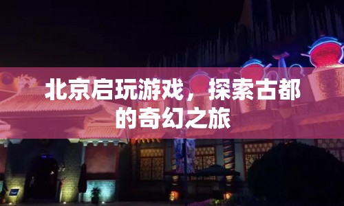 探索古都奇幻之旅，北京啟玩游戲