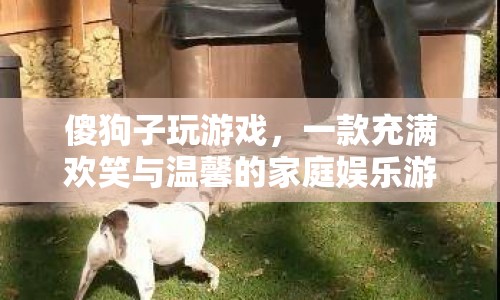 傻狗子玩游戲，家庭娛樂新選擇，歡笑與溫馨并存