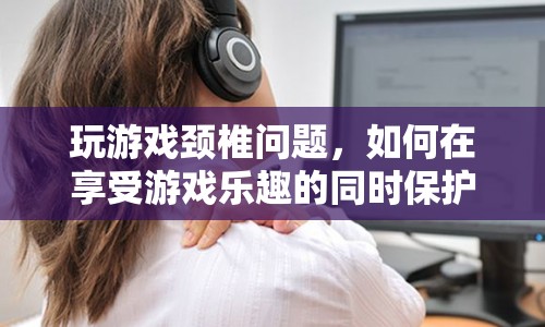 如何在享受游戲樂趣的同時保護頸椎健康