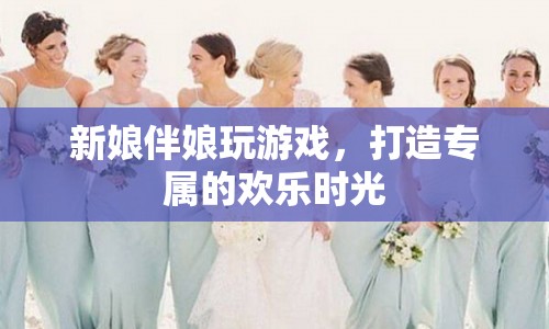 打造專屬歡樂時(shí)光，新娘伴娘趣味游戲盛宴