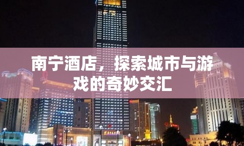 南寧酒店，城市與游戲的奇妙交匯之地