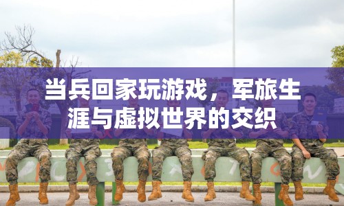 軍旅生涯與虛擬世界的交織，當(dāng)兵回家玩游戲