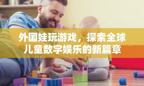 外國娃玩游戲，探索全球兒童數(shù)字娛樂新篇章