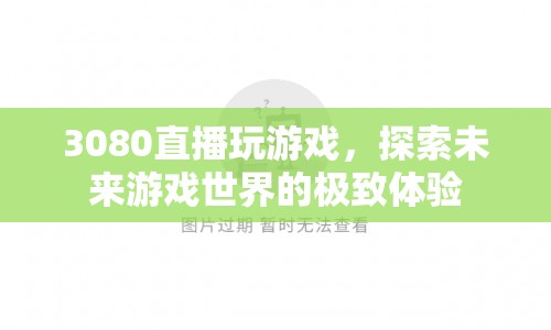 3080顯卡直播探索未來游戲世界，極致體驗震撼來襲