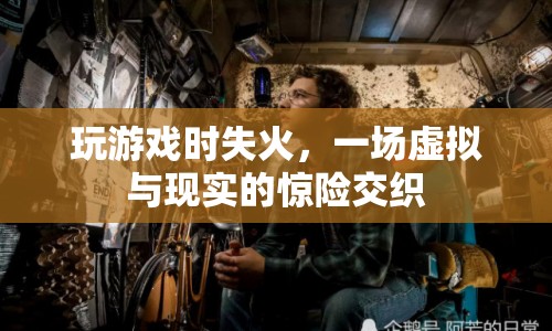 虛擬游戲失火，現(xiàn)實與虛擬交織的驚險瞬間