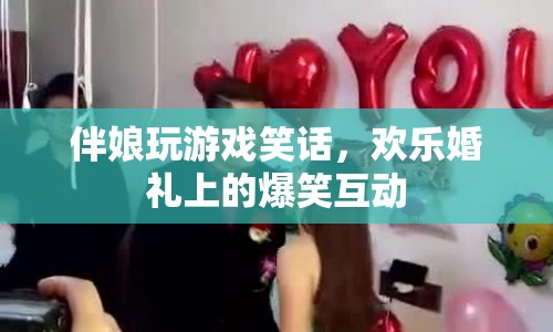 伴娘婚禮游戲笑話，歡樂婚禮上的爆笑互動(dòng)