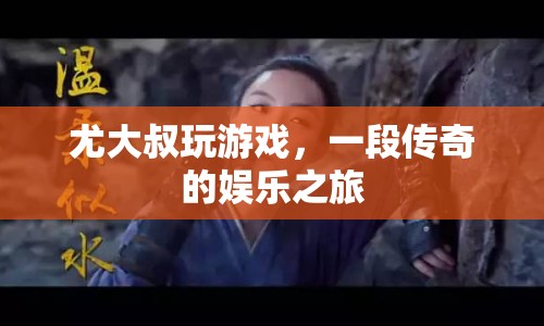 尤大叔的傳奇娛樂之旅，游戲人生，無限精彩！  第1張