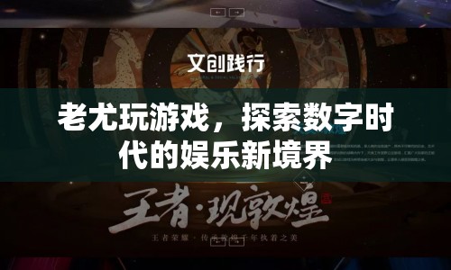 老尤探索數(shù)字娛樂新境界，玩游戲開啟新體驗