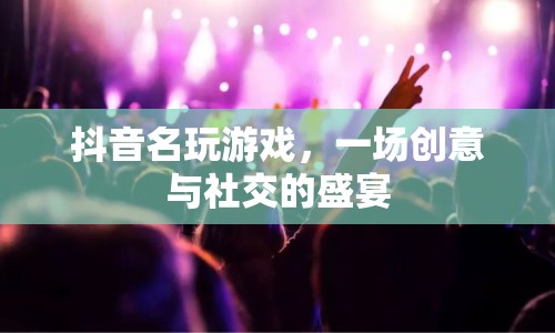 抖音名玩游戲，一場創(chuàng)意與社交的盛宴