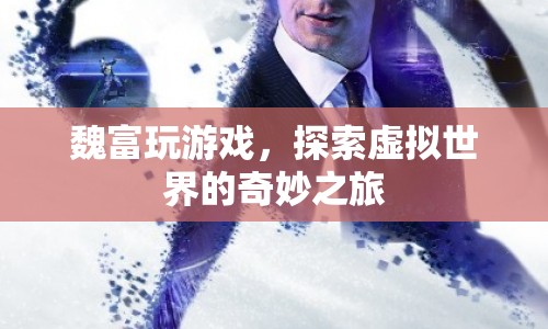 魏富的虛擬世界之旅，探索游戲世界的奇妙與奧秘