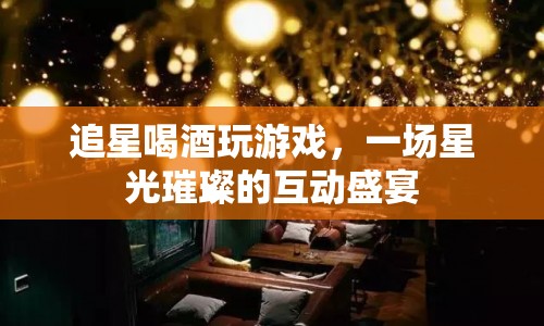 星光璀璨，追星、喝酒、玩游戲的互動(dòng)盛宴