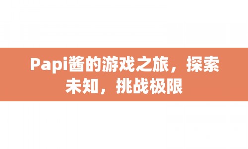 Papi醬游戲之旅，探索未知，挑戰(zhàn)極限