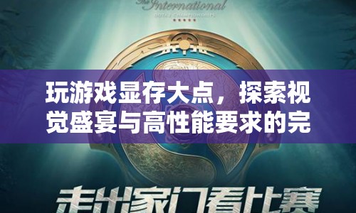 大顯存游戲探索，視覺盛宴與高性能要求的完美融合