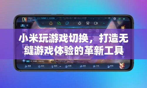 小米玩游戲切換，革新工具打造無縫游戲體驗(yàn)