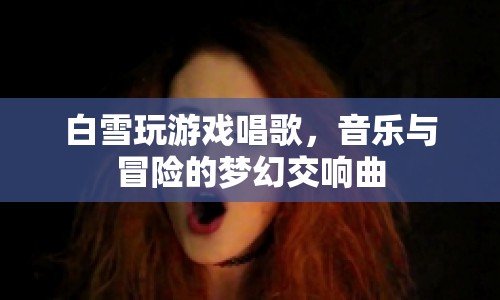 白雪游戲唱歌，音樂(lè)與冒險(xiǎn)的夢(mèng)幻交響曲