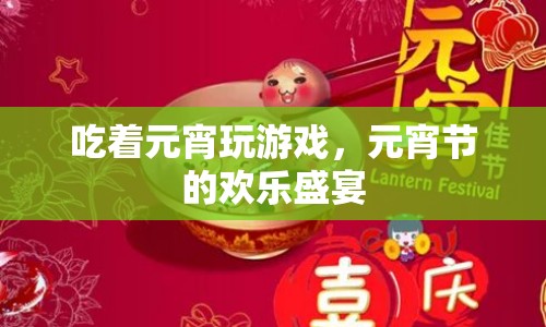 元宵節(jié)的歡樂盛宴，品嘗元宵與游戲盛宴