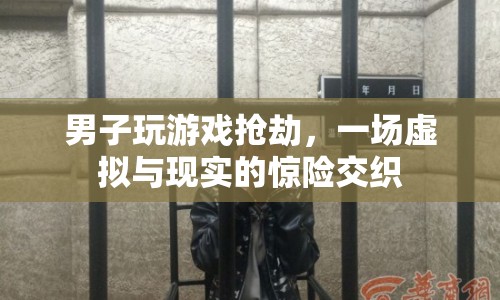 男子沉迷游戲搶劫，虛擬與現實交織的驚險故事