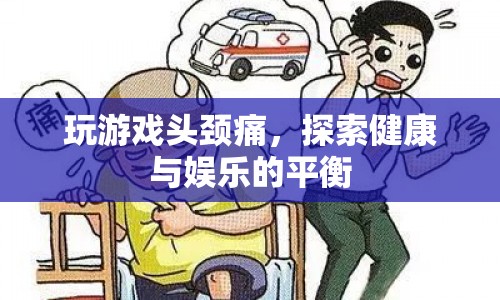 玩游戲頭頸痛，探索健康與娛樂的平衡之道