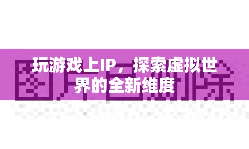 探索虛擬世界的全新維度，IP游戲新體驗