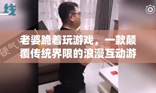 老婆跪著玩游戲，浪漫互動新體驗