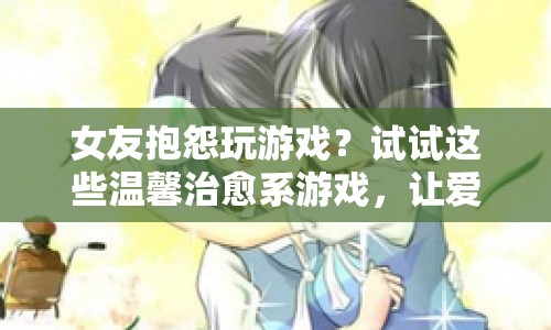 女友抱怨玩游戲？這些溫馨治愈系游戲，讓愛情與快樂并存