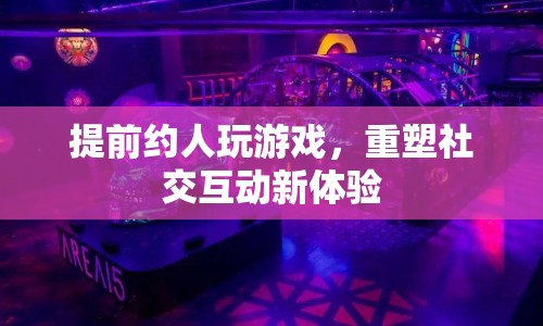 重塑社交互動新體驗，提前約人玩游戲