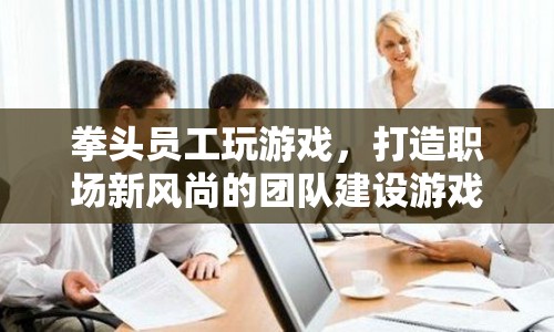 拳頭員工打造職場新風尚，團隊建設(shè)游戲