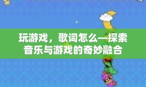 探索音樂與游戲的奇妙融合，玩游戲，歌詞怎么？