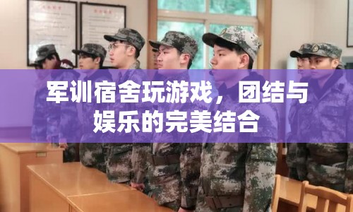 軍訓宿舍游戲，團結與娛樂的完美結合